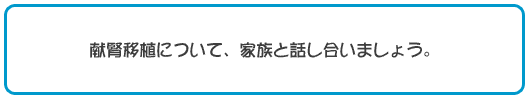 献腎移植について、家族と話し合いましょう。