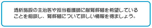 透析施設の主治医や担当看護師に献腎移植を希望していることを相談し、腎移植について詳しい情報を得ましょう。