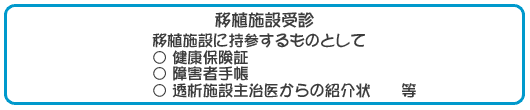 移植施設受診 移植施設に持参するものとして、健康保険証・ 障害者手帳・ 透析施設主治医からの紹介状?等